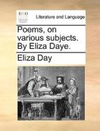 Poems, On Various Subjects. By Eliza Daye. di Eliza Day edito da Gale Ecco, Print Editions