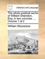 The Whole Poetical Works Of William Shenston, Esq; In Two Volumes. ... Volume 1 Of 2 di William Shenstone edito da Gale Ecco, Print Editions