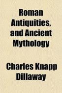 Roman Antiquities, And Ancient Mythology di Charles Knapp Dillaway edito da General Books Llc
