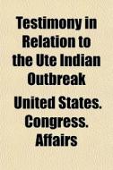 Testimony In Relation To The Ute Indian di United States Congress Affairs edito da General Books