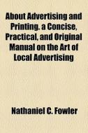 About Advertising And Printing. A Concise, Practical, And Original Manual On The Art Of Local Advertising di Nathaniel Clark Fowler edito da General Books Llc