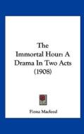 The Immortal Hour: A Drama in Two Acts (1908) di Fiona MacLeod edito da Kessinger Publishing