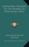 Centennial Records of the Women of Wisconsin (1876) di Anna Bates Butler, Emma Curtiss Bascom, Katharine Fuller Brown Kerr edito da Kessinger Publishing