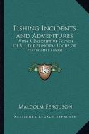 Fishing Incidents and Adventures: With a Descriptive Sketch of All the Principal Lochs of Perthshire (1893) di Malcolm Ferguson edito da Kessinger Publishing