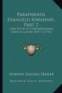 Paraphrasis Evangelii Iohannis, Part 2: Cum Notis, Et Cantabrigiensis Codicis Latino Text V (1772) di Johann Salomo Semler edito da Kessinger Publishing