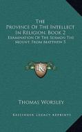 The Province of the Intellect in Religion, Book 2: Examination of the Sermon the Mount, from Matthew 5:38 to 6:18 (1846) di Thomas Worsley edito da Kessinger Publishing