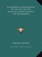 An  Impartial Examination of the Act of the Associate Synod Aan Impartial Examination of the Act of the Associate Synod Against the Freemasons Gainst di George Oliver edito da Kessinger Publishing