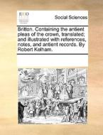 Britton. Containing The Antient Pleas Of The Crown, Translated; And Illustrated With References, Notes, And Antient Records. By Robert Kelham. di Multiple Contributors edito da Gale Ecco, Print Editions