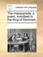 The Masquerade; A Poem. Inscribed To The King Of Denmark. di Multiple Contributors edito da Gale Ecco, Print Editions