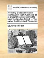A Century Of The Names And Scantlings Of Such Inventions, As At Present I Can Call To Mind To Have Tried And Perfected, ... The Author The Marquis Of  di Edward Somerset edito da Gale Ecco, Print Editions