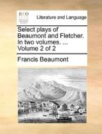 Select Plays Of Beaumont And Fletcher. In Two Volumes. ... Volume 2 Of 2 di Francis Beaumont edito da Gale Ecco, Print Editions