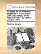 An Essay On The Medicinal Properties Of Factitious Airs. With An Appendix, On The Nature Of Blood. By Tiberius Cavallo, F.r.s. di Tiberius Cavallo edito da Gale Ecco, Print Editions