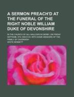A Sermon Preach'd At The Funeral Of The Right Noble William Duke Of Devonshire; In The Church Of All-hallows In Derby, On Friday Septemb. 5th. Mdccvii di White Kennett edito da General Books Llc