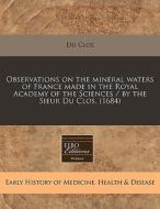 Observations On The Mineral Waters Of Fr di Du Clos edito da Proquest, Eebo Editions