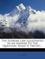 The Supreme Law Illustrated in an Answer to the Question, What Is Truth?... di J. A. Tabor edito da Nabu Press