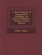 A Short Manual of Comparative Philology for Classical Student di Peter Giles edito da Nabu Press