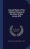 Annual Report Of The Adjutant-general Of The State Of New Jersey 1870 edito da Sagwan Press