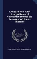 A Concise View of the Principal Points of Controversy Between the Protestant and Roman Churches di John Carroll, Charles Henry Wharton edito da CHIZINE PUBN