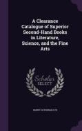 A Clearance Catalogue Of Superior Second-hand Books In Literature, Science, And The Fine Arts di Henry Sotheran Ltd edito da Palala Press