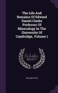 The Life And Remains Of Edward Daniel Clarke Professor Of Mineralogy In The University Of Cambridge, Volume 1 di William Otter edito da Palala Press