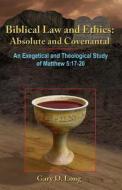 Biblical Law and Ethics: Absolute and Covenantal: An Exegetical and Theological Study of Matthew 5: 17-20 di Gary D. Long edito da Booksurge Publishing