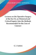 Lectures on the Operative Surgery of the Eye Or, an Historical and Critical Inquiry Into the Methods Recommended for the Cure of Cataract di G. J. Guthrie edito da Kessinger Publishing