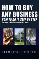 How to Buy Any Business How to Do It, Step by Step: Become a Millionaire in 365 Days di Sterling Cooper edito da Createspace