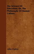 The Science Of Education; Or, The Philosophy Of Human Culture di John Ogden edito da Grant Press