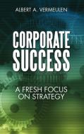 Corporate Success: A Fresh Focus on Strategy di Albert A. Vermeulen edito da AUTHORHOUSE