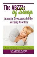 The Abzzz's of Sleep: Insomnia, Sleep Apnea & Other Sleeping Disorders: A Definitive Guide for Problematic Sleepers di James Kohan, Dr James Kohan edito da Createspace