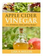 Apple Cider Vinegar: Over 40 Delicious, Quick and Easy Recipes! di Lisa a. Miller edito da Createspace Independent Publishing Platform