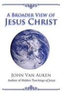 A Broader View of Jesus Christ di John Van Auken edito da Createspace
