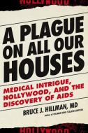 A Plague on All Our Houses: Medical Intrigue, Hollywood, and the Discovery of AIDS di Bruce J. Hillman edito da FOREEDGE
