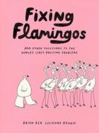 Fixing Flamingos: An Intern's Solutions to the World's Least Pressing Problems di Lucienne Brown, Brian Rea edito da CHRONICLE BOOKS
