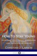 How to Stay Young: Staying Young Through Positivity, Moderation and Better Ways of Thinking - A Soul Healing Guide for a Good Life di Christian D. Larson edito da Createspace Independent Publishing Platform