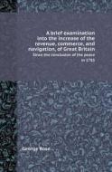 A Brief Examination Into The Increase Of The Revenue, Commerce, And Navigation, Of Great Britain Since The Conclusion Of The Peace In 1783 di George Rose edito da Book On Demand Ltd.