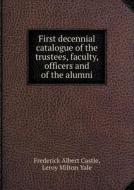 First Decennial Catalogue Of The Trustees, Faculty, Officers And Of The Alumni di Leroy Milton Yale, Frederick Albert Castle edito da Book On Demand Ltd.