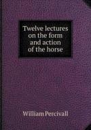 Twelve Lectures On The Form And Action Of The Horse di William Percivall edito da Book On Demand Ltd.