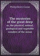 The Mysteries Of The Great Deep Or, The Physical, Animal, Geological And Vegetable Wonders Of The Ocean di Philip Henry Goose edito da Book On Demand Ltd.