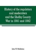 History of the regulators and moderators and the Shelby County War in 1841 and 1842, in the Republic of Texas di John W. Middleton edito da Alpha Editions