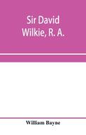 Sir David Wilkie, R. A. di William Bayne edito da Alpha Editions