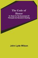 The Code of Honor; Or, Rules for the Government of Principals and Seconds in Duelling di John Lyde Wilson edito da Alpha Editions