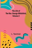 The Life of the Rev. George Whitefield, Volume 2 di L. Tyerman edito da Alpha Editions