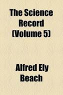 The Science Record (volume 5) di Alfred Ely Beach edito da General Books Llc