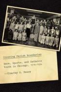 Crossing Parish Boundaries - Race, Sports, and Catholic Youth in Chicago, 1914-1954 di Timothy B. Neary edito da University of Chicago Press