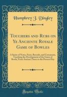 Touchers and Rubs on Ye Anciente Royale Game of Bowles: A Series of Notes, Facts, Records, and Comments, Touching the Development of the Game of Bowls di Humphrey J. Dingley edito da Forgotten Books