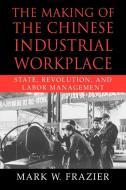 The Making of the Chinese Industrial Workplace di Mark W. Frazier edito da Cambridge University Press