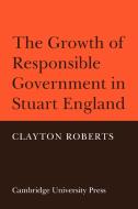 The Growth of Responsible Government in Stuart England di Clayton Roberts edito da Cambridge University Press