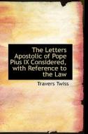 The Letters Apostolic Of Pope Pius Ix Considered, With Reference To The Law di Travers Twiss edito da Bibliolife