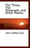The Times, The Telegraph, And Other Poems. di John Godfrey Saxe edito da Bibliolife